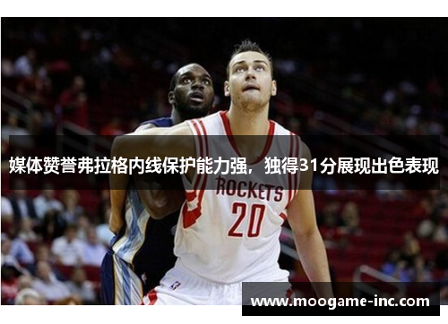 媒体赞誉弗拉格内线保护能力强，独得31分展现出色表现