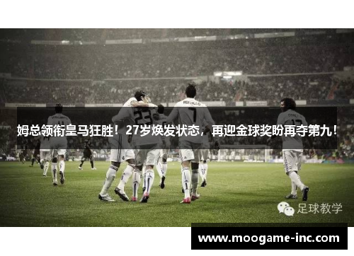 姆总领衔皇马狂胜！27岁焕发状态，再迎金球奖盼再夺第九！